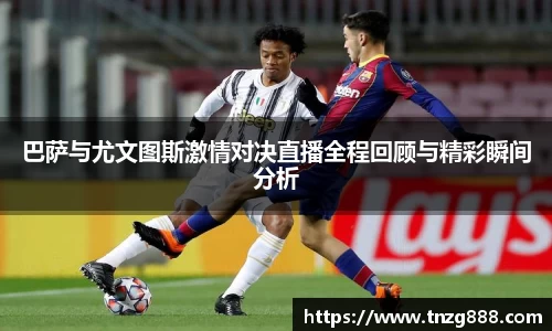 巴萨与尤文图斯激情对决直播全程回顾与精彩瞬间分析