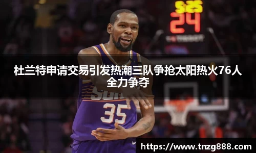 杜兰特申请交易引发热潮三队争抢太阳热火76人全力争夺