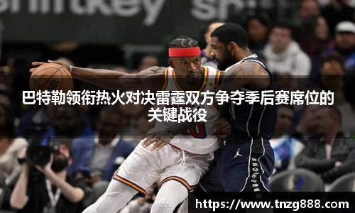 巴特勒领衔热火对决雷霆双方争夺季后赛席位的关键战役