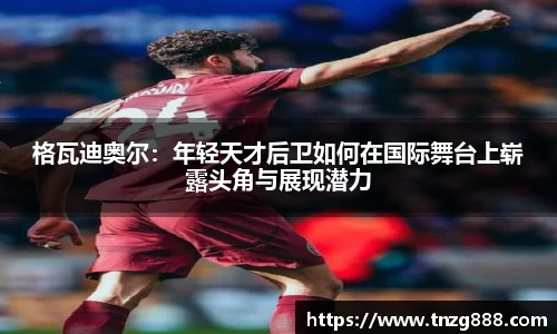 格瓦迪奥尔：年轻天才后卫如何在国际舞台上崭露头角与展现潜力