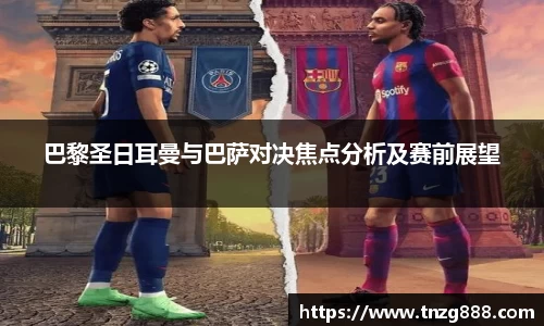 巴黎圣日耳曼与巴萨对决焦点分析及赛前展望