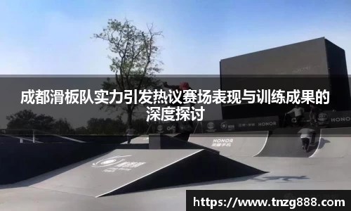 成都滑板队实力引发热议赛场表现与训练成果的深度探讨