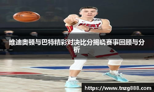 维迪奥顿与巴特精彩对决比分揭晓赛事回顾与分析